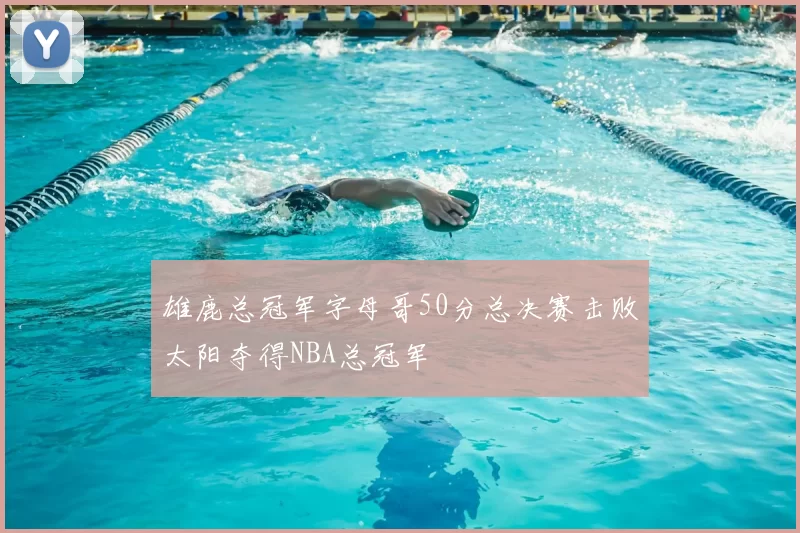 雄鹿总冠军字母哥50分总决赛击败太阳夺得NBA总冠军