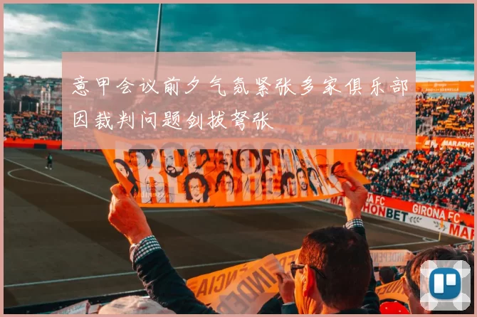 意甲会议前夕气氛紧张多家俱乐部因裁判问题剑拔弩张