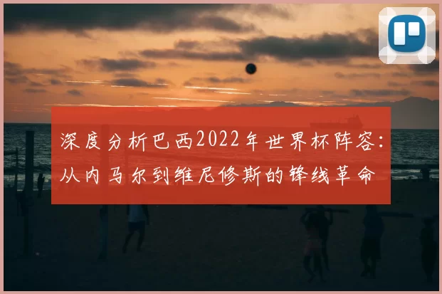 深度分析巴西2022年世界杯阵容:从内马尔到维尼修斯的锋线革命