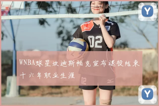 WNBA球星坎迪斯帕克宣布退役结束十六年职业生涯