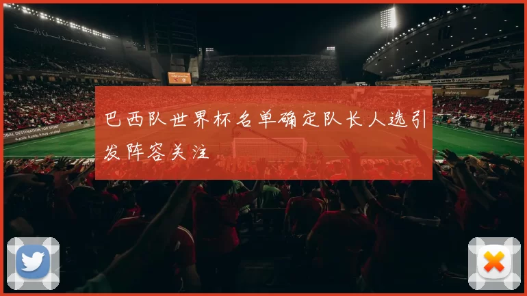 巴西队世界杯名单确定队长人选引发阵容关注
