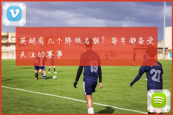 英超有几个降级名额？每年都备受关注的赛事