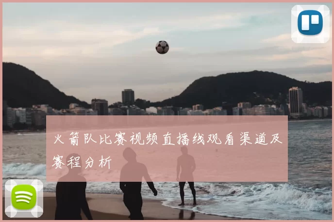火箭队比赛视频直播线观看渠道及赛程分析