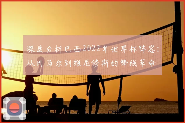深度分析巴西2022年世界杯阵容:从内马尔到维尼修斯的锋线革命