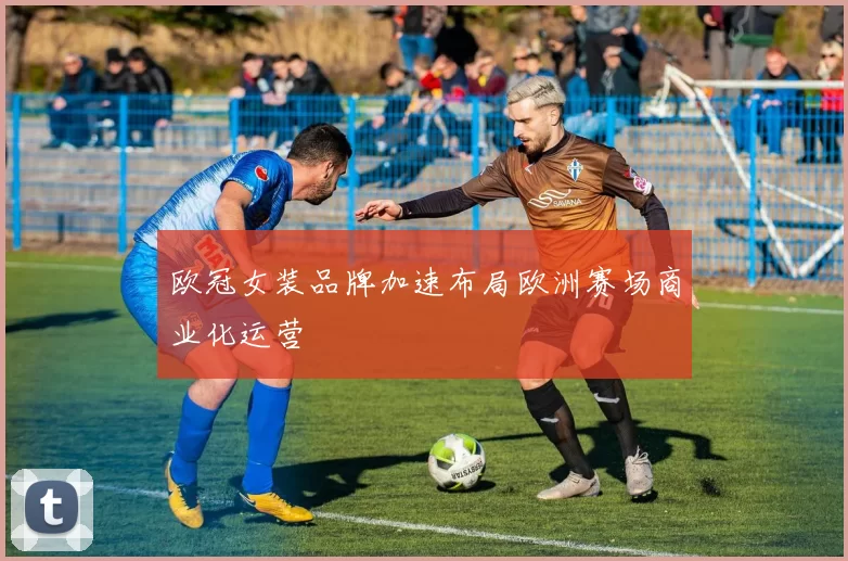 欧冠女装品牌加速布局欧洲赛场商业化运营