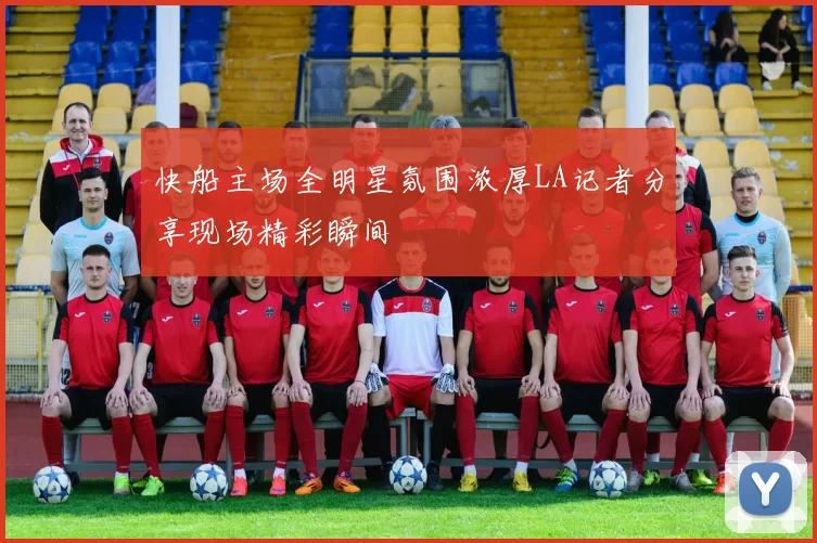 快船主场全明星氛围浓厚LA记者分享现场精彩瞬间