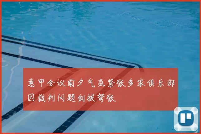 意甲会议前夕气氛紧张多家俱乐部因裁判问题剑拔弩张