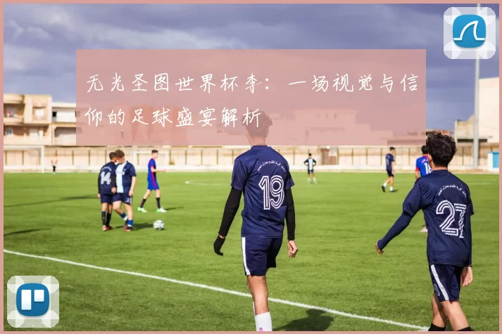 无光圣图世界杯李:一场视觉与信仰的足球盛宴解析