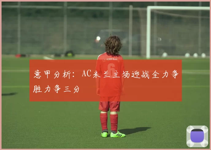 意甲分析：AC米兰主场迎战全力争胜力争三分