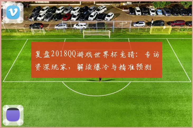 复盘2018QQ游戏世界杯竞猜：专访资深玩家，解读爆冷与精准预测