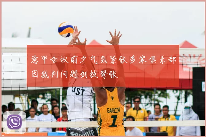 意甲会议前夕气氛紧张多家俱乐部因裁判问题剑拔弩张