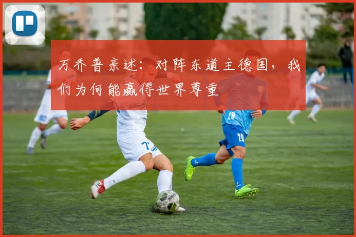 万乔普亲述：对阵东道主德国，我们为何能赢得世界尊重
