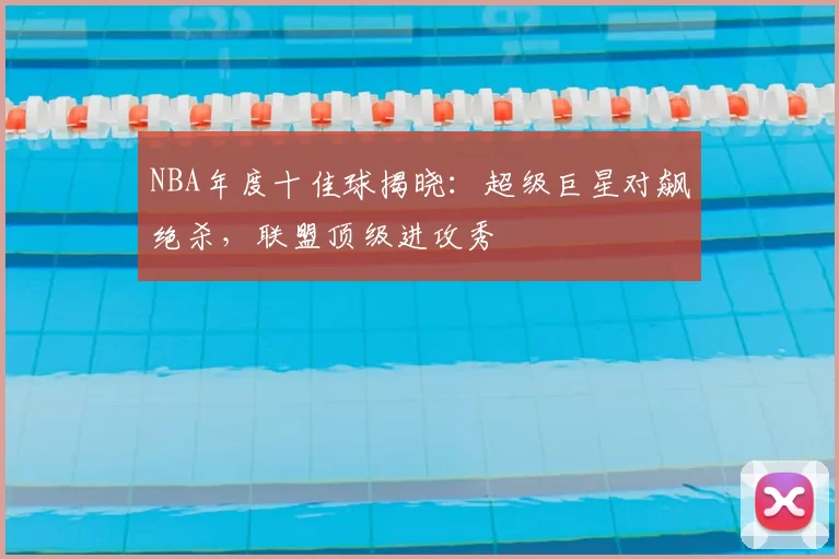 NBA年度十佳球揭晓:超级巨星对飙绝杀,联盟顶级进攻秀