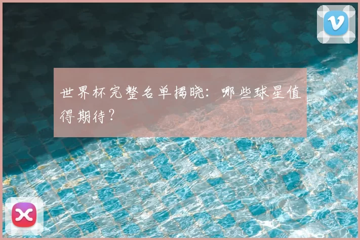 世界杯完整名单揭晓：哪些球星值得期待？