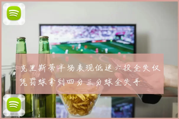克里斯蒂半场表现低迷六投全失仅凭罚球拿到四分三分球全失手