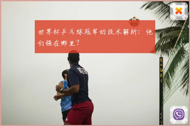 世界杯乒乓球冠军的技术解析:他们强在哪里?