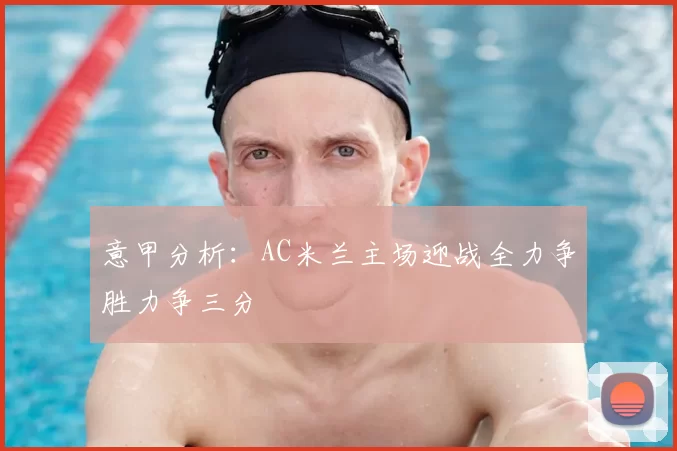 意甲分析：AC米兰主场迎战全力争胜力争三分