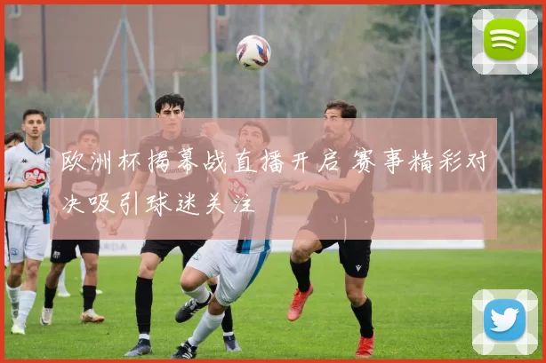 欧洲杯揭幕战直播开启 赛事精彩对决吸引球迷关注