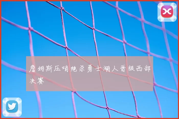 詹姆斯压哨绝杀勇士湖人晋级西部决赛
