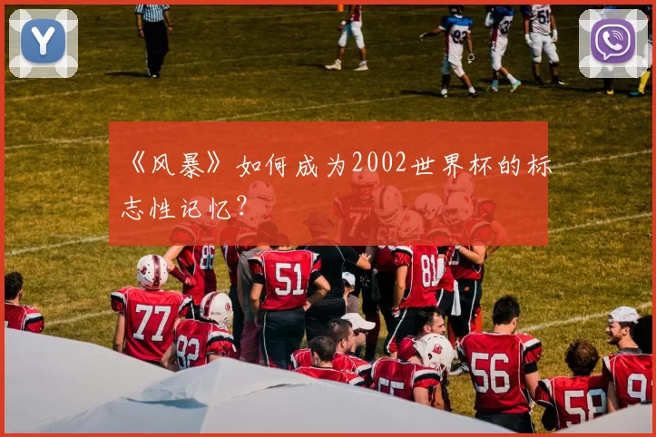 《风暴》如何成为2002世界杯的标志性记忆?