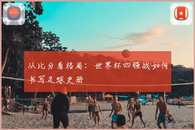 从比分看格局：世界杯四强战如何书写足球史册