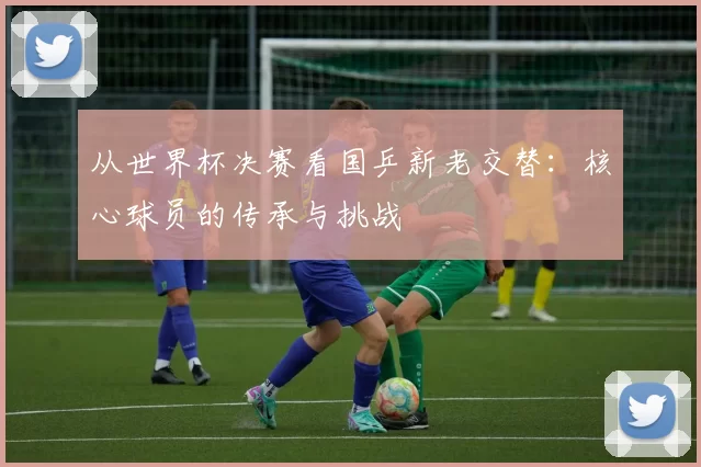 从世界杯决赛看国乒新老交替:核心球员的传承与挑战