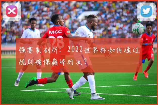 强赛制剖析：2022世界杯如何通过规则确保巅峰对决？
