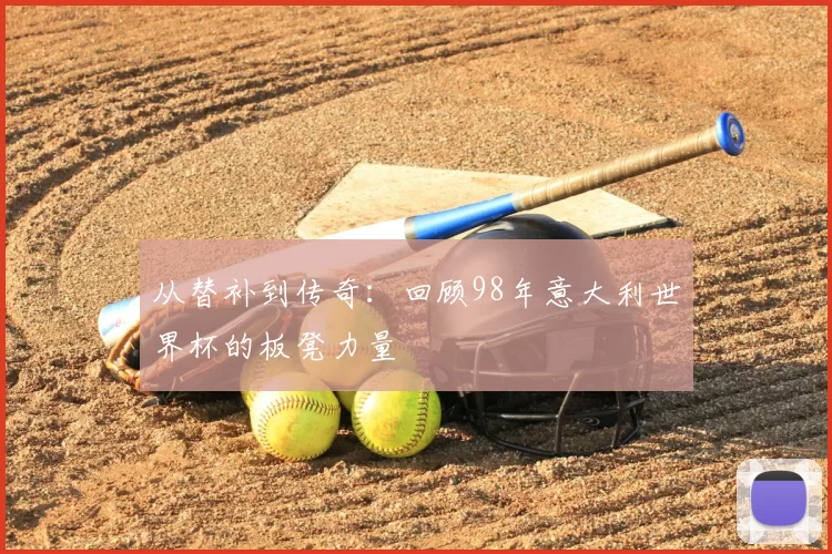 从替补到传奇:回顾98年意大利世界杯的板凳力量