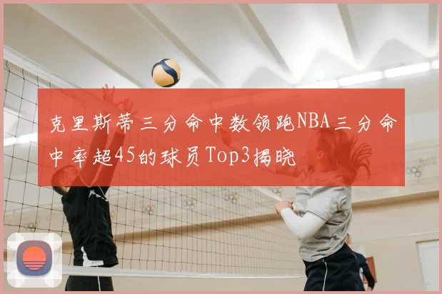 克里斯蒂三分命中数领跑NBA三分命中率超45的球员Top3揭晓