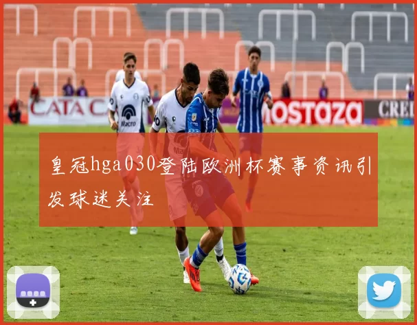 皇冠hga030登陆欧洲杯赛事资讯引发球迷关注