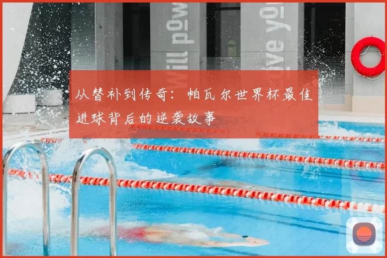 从替补到传奇：帕瓦尔世界杯最佳进球背后的逆袭故事