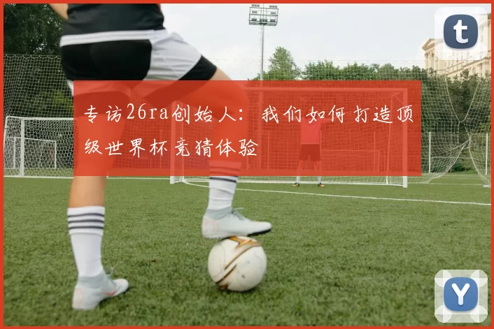 专访26ra创始人:我们如何打造顶级世界杯竞猜体验