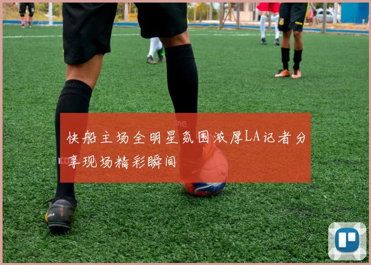 快船主场全明星氛围浓厚LA记者分享现场精彩瞬间
