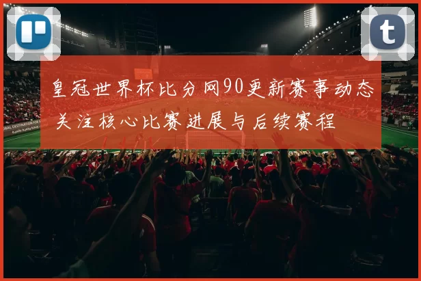 皇冠世界杯比分网90更新赛事动态 关注核心比赛进展与后续赛程