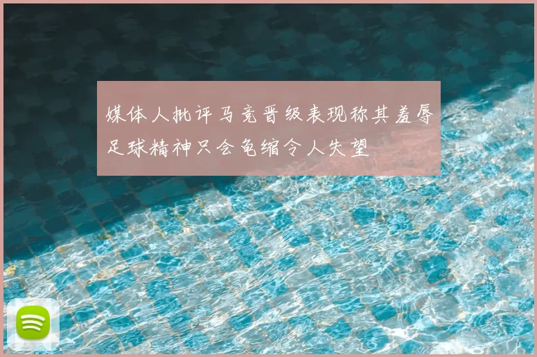 媒体人批评马竞晋级表现称其羞辱足球精神只会龟缩令人失望