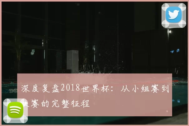 深度复盘2018世界杯:从小组赛到决赛的完整征程