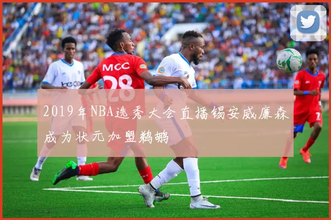 2019年NBA选秀大会直播锡安威廉森成为状元加盟鹈鹕