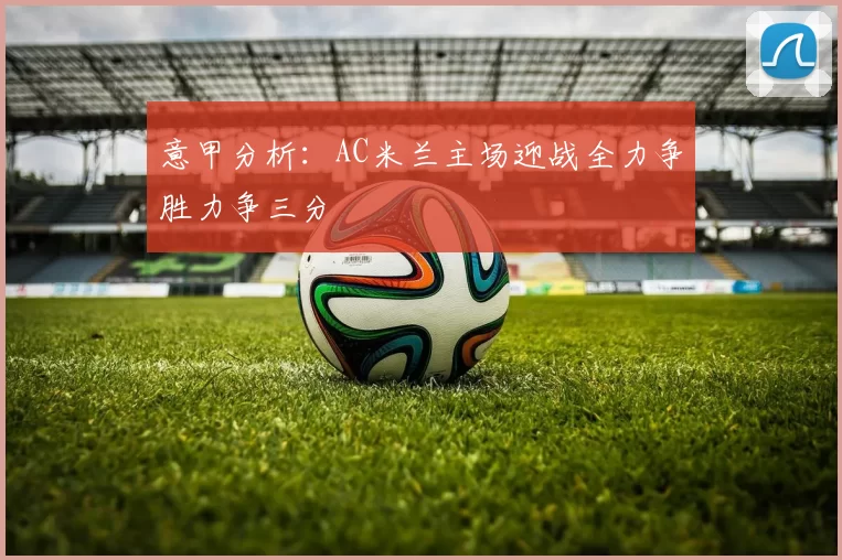 意甲分析:AC米兰主场迎战全力争胜力争三分