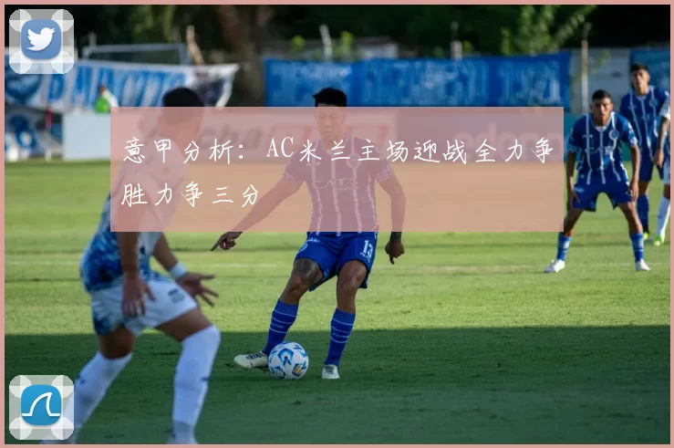 意甲分析：AC米兰主场迎战全力争胜力争三分