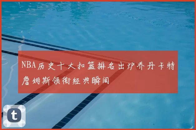 NBA历史十大扣篮排名出炉乔丹卡特詹姆斯领衔经典瞬间