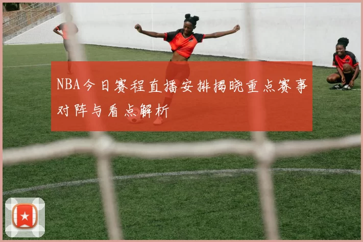 NBA今日赛程直播安排揭晓重点赛事对阵与看点解析