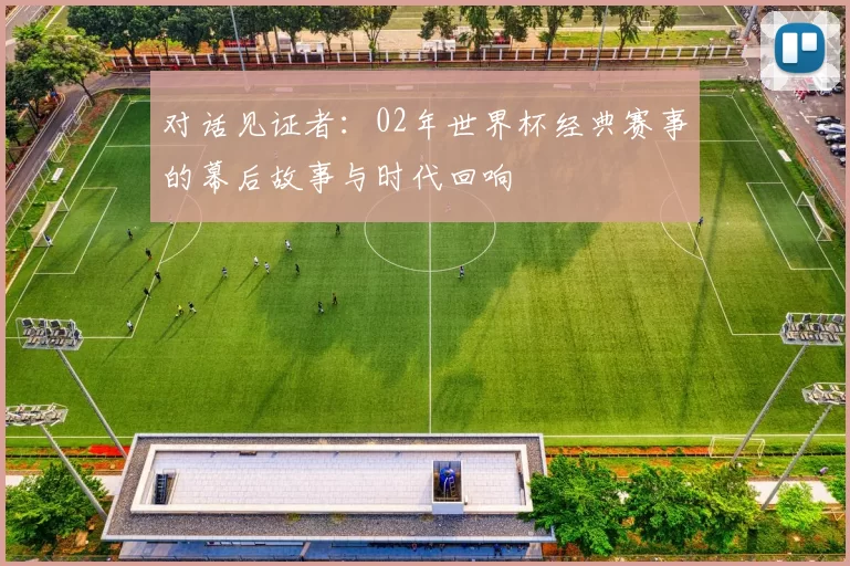 对话见证者:02年世界杯经典赛事的幕后故事与时代回响
