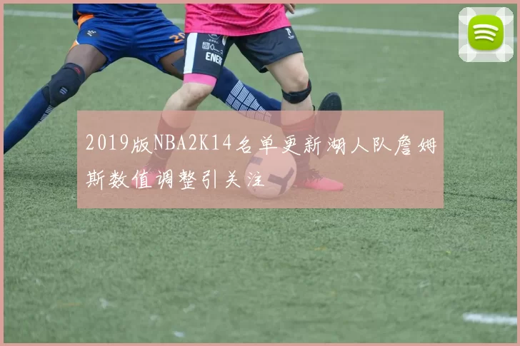 2019版NBA2K14名单更新湖人队詹姆斯数值调整引关注