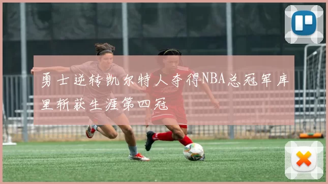 勇士逆转凯尔特人夺得NBA总冠军库里斩获生涯第四冠