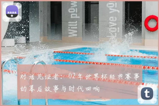 对话见证者：02年世界杯经典赛事的幕后故事与时代回响