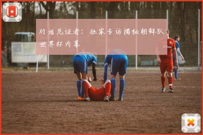 对话见证者:独家专访揭秘朝鲜队世界杯内幕