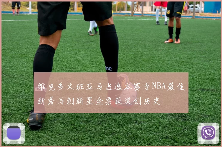 维克多文班亚马当选本赛季NBA最佳新秀马刺新星全票获奖创历史