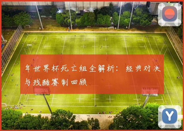 年世界杯死亡组全解析:经典对决与残酷赛制回顾