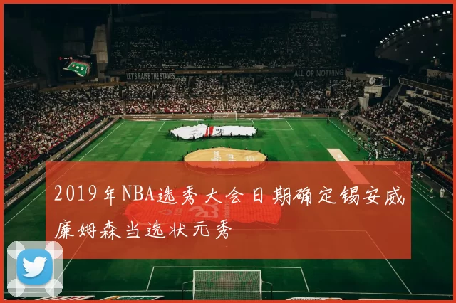 2019年NBA选秀大会日期确定锡安威廉姆森当选状元秀