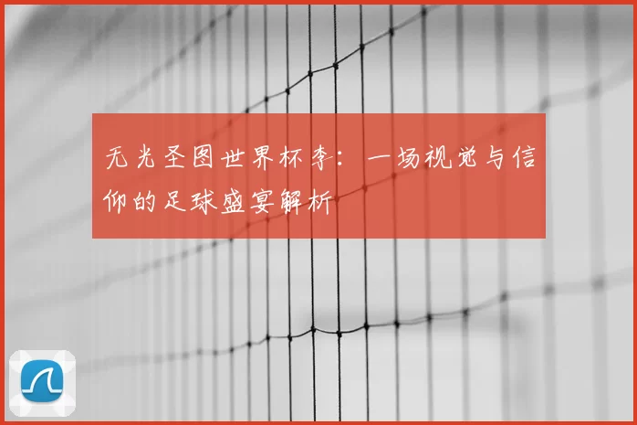 无光圣图世界杯李：一场视觉与信仰的足球盛宴解析